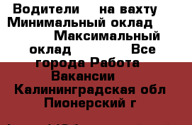 Водители BC на вахту. › Минимальный оклад ­ 60 000 › Максимальный оклад ­ 99 000 - Все города Работа » Вакансии   . Калининградская обл.,Пионерский г.